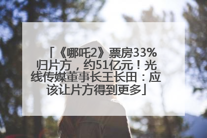 《哪吒2》票房33%归片方，约51亿元！光线传媒董事长王长田：应该让片方得到更多