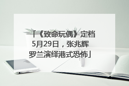 《致命玩偶》定档5月29日，张兆辉罗兰演绎港式恐怖
