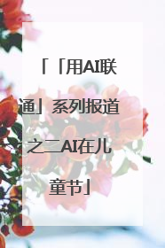 「用AI联通」系列报道之二AI在儿童节