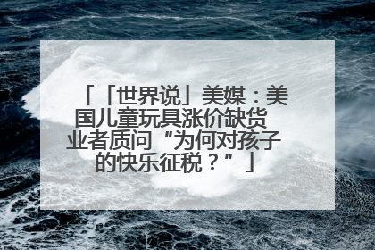 「世界说」美媒：美国儿童玩具涨价缺货 业者质问“为何对孩子的快乐征税？”