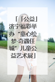 「公益」济宁福彩举办“童心绘梦·奇遇任城”儿童公益艺术展