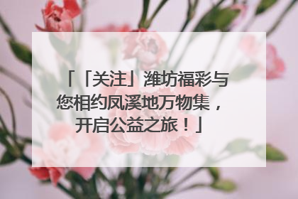 「关注」潍坊福彩与您相约凤溪地万物集，开启公益之旅！