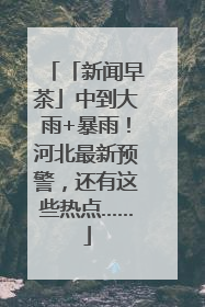 「新闻早茶」中到大雨+暴雨！河北最新预警，还有这些热点……