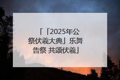 「2025年公祭伏羲大典」乐舞告祭 共颂伏羲