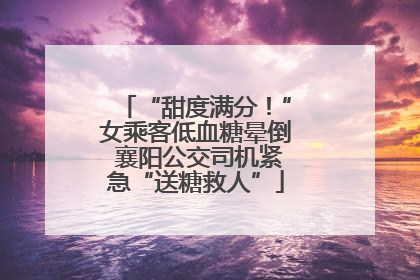 “甜度满分！”女乘客低血糖晕倒 襄阳公交司机紧急“送糖救人”
