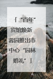 “百年”宾馆焕新 蓉园推出市中心“园林婚礼”