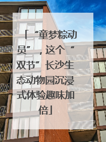 “童梦粽动员”，这个“双节”长沙生态动物园沉浸式体验趣味加倍