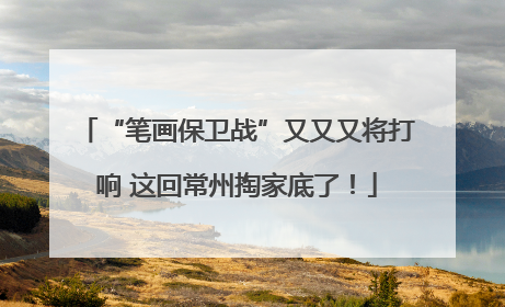 “笔画保卫战”又又又将打响 这回常州掏家底了！