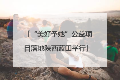 “美好予她”公益项目落地陕西蓝田举行