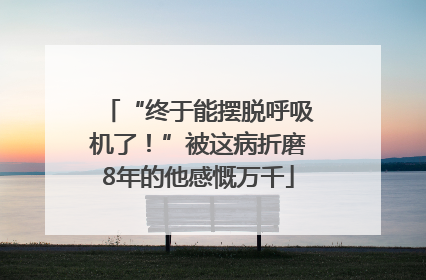 “终于能摆脱呼吸机了！”被这病折磨8年的他感慨万千