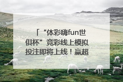 “体彩嗨fun世俱杯”竞彩线上模拟投注即将上线！赢超级大乐透体验券