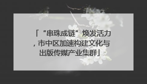 “串珠成链”焕发活力，市中区加速构建文化与出版传媒产业集群
