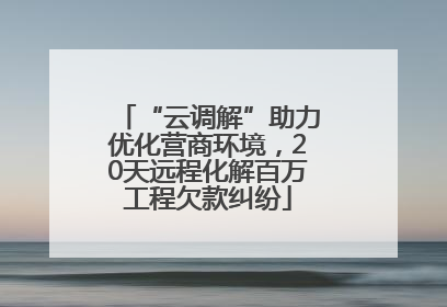 “云调解”助力优化营商环境，20天远程化解百万工程欠款纠纷