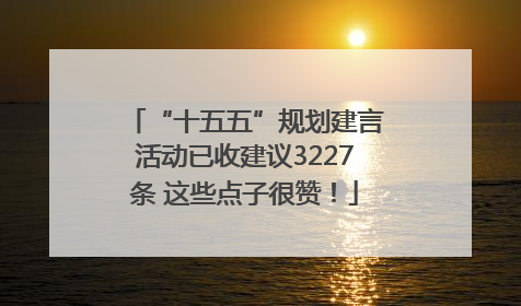 “十五五”规划建言活动已收建议3227条 这些点子很赞！