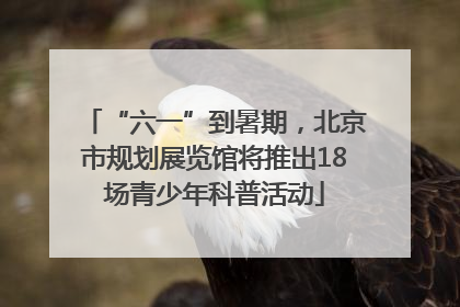 “六一”到暑期，北京市规划展览馆将推出18场青少年科普活动