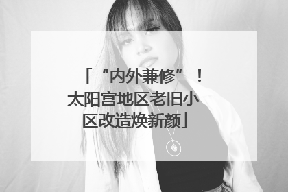 “内外兼修”！太阳宫地区老旧小区改造焕新颜