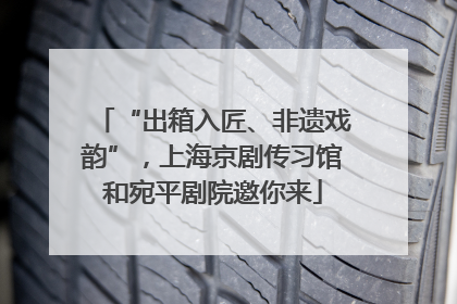 “出箱入匠、非遗戏韵”，上海京剧传习馆和宛平剧院邀你来