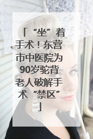 “坐”着手术！东营市中医院为90岁驼背老人破解手术“禁区”