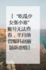 “吃瓜少女张小寒”账号无法查看，半月前曾爆料赵丽颖新恋情