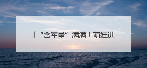 “含军量”满满！萌娃进军营，体验爱的“六一”