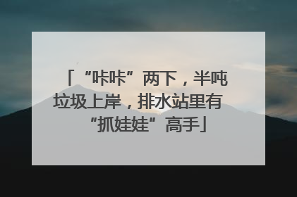 “咔咔”两下，半吨垃圾上岸，排水站里有“抓娃娃”高手