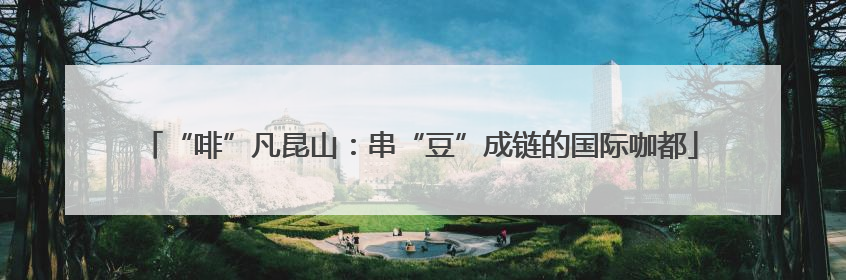 “啡”凡昆山：串“豆”成链的国际咖都