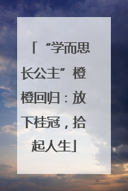 “学而思长公主”橙橙回归：放下桂冠，拾起人生