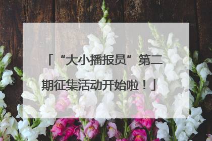 “大小播报员”第二期征集活动开始啦！