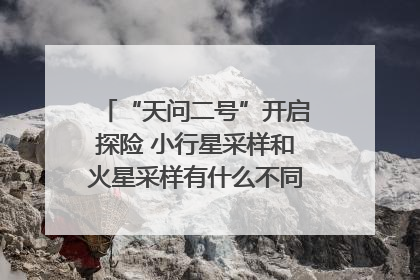 “天问二号”开启探险 小行星采样和火星采样有什么不同？｜科技观察