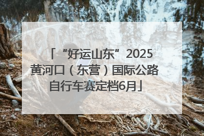 “好运山东”2025黄河口（东营）国际公路自行车赛定档6月