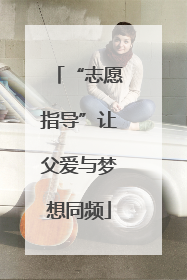 “志愿指导”让父爱与梦想同频