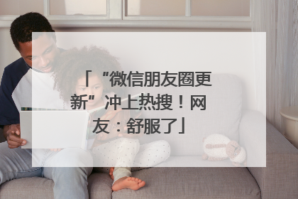 “微信朋友圈更新”冲上热搜！网友：舒服了