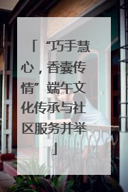 “巧手慧心，香囊传情”端午文化传承与社区服务并举