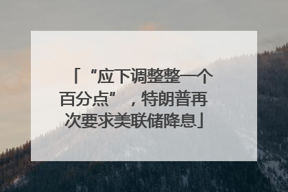 “应下调整整一个百分点”，特朗普再次要求美联储降息