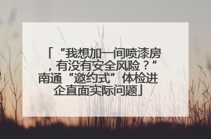 “我想加一间喷漆房，有没有安全风险？”南通“邀约式”体检进企直面实际问题