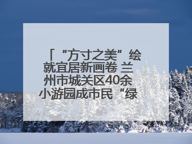 “方寸之美”绘就宜居新画卷 兰州市城关区40余小游园成市民“绿色福利”打卡地