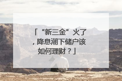 “新三金”火了，降息潮下储户该如何理财？
