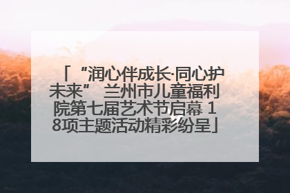 “润心伴成长·同心护未来” 兰州市儿童福利院第七届艺术节启幕 18项主题活动精彩纷呈