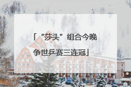 “莎头”组合今晚争世乒赛三连冠