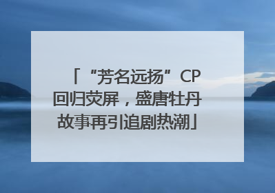 “芳名远扬”CP回归荧屏，盛唐牡丹故事再引追剧热潮