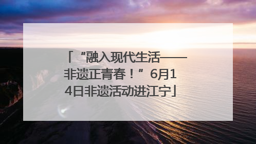 “融入现代生活——非遗正青春！”6月14日非遗活动进江宁