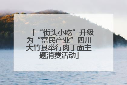 “街头小吃”升级为“富民产业”四川大竹县举行肉丁面主题消费活动