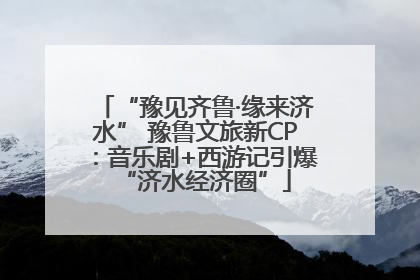 “豫见齐鲁·缘来济水” 豫鲁文旅新CP：音乐剧+西游记引爆“济水经济圈”