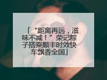 “距离再远，滋味不减！”荣记粽子搭乘顺丰时效快车飘香全国