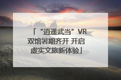 “逍遥武当”VR双馆暑期齐开 开启虚实文旅新体验
