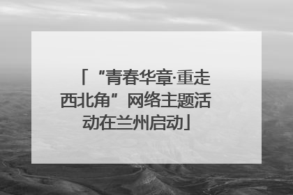 “青春华章·重走西北角”网络主题活动在兰州启动