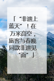 “非遗上蓝天”！在万米高空，旅客与春晚同款非遗见“面”