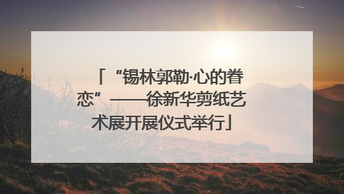 “锡林郭勒·心的眷恋”——徐新华剪纸艺术展开展仪式举行