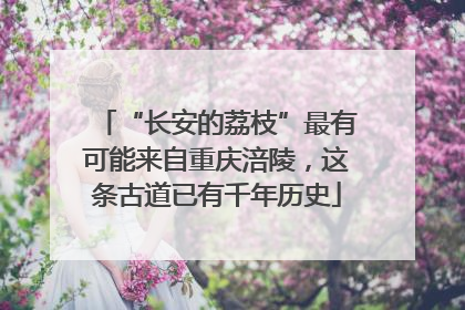 “长安的荔枝”最有可能来自重庆涪陵，这条古道已有千年历史