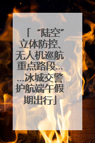 “陆空”立体防控、无人机巡航重点路段……冰城交警护航端午假期出行